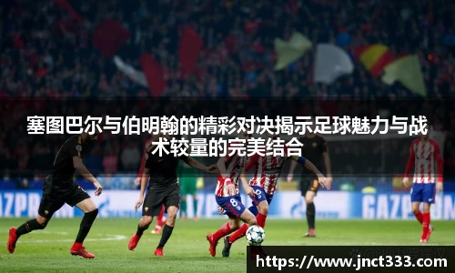 塞图巴尔与伯明翰的精彩对决揭示足球魅力与战术较量的完美结合