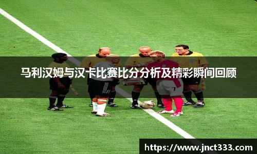 马利汉姆与汉卡比赛比分分析及精彩瞬间回顾