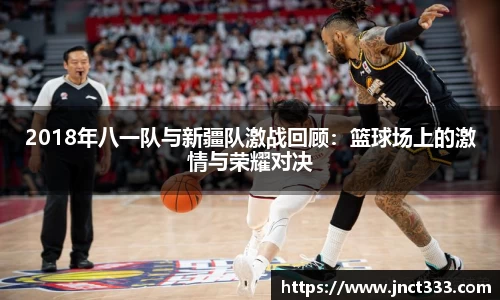 2018年八一队与新疆队激战回顾：篮球场上的激情与荣耀对决